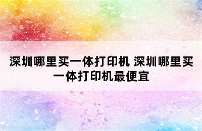 深圳哪里买一体打印机 深圳哪里买一体打印机最便宜